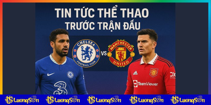 Tin tức trước trận Chelsea vs Manchester Utd cập nhật từ luongsontv